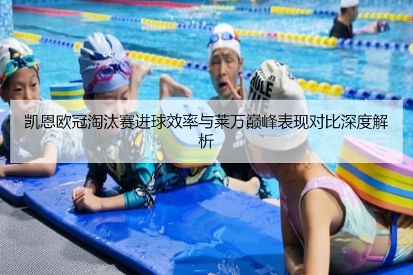 凯恩欧冠淘汰赛进球效率与莱万巅峰表现对比深度解析
